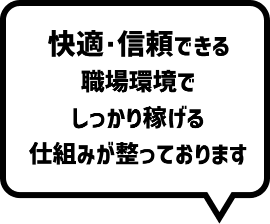 快適・信頼できる職場環境でしっかり稼げる仕組みが整っております