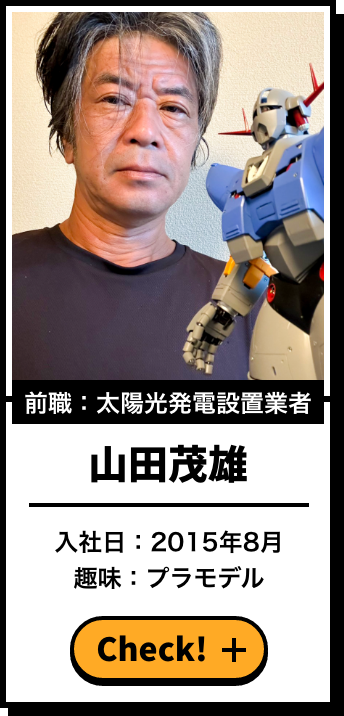 前職：太陽光発電設置業者 山田茂雄 入社日：2015年8月 趣味：音楽鑑賞