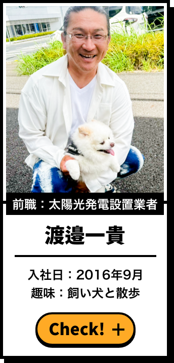 前職：太陽光発電設置業者 渡邉一貴 入社日：2016年9月 趣味：飼い犬と散歩