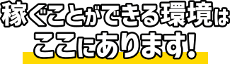 稼ぐことができる環境はここにあります！