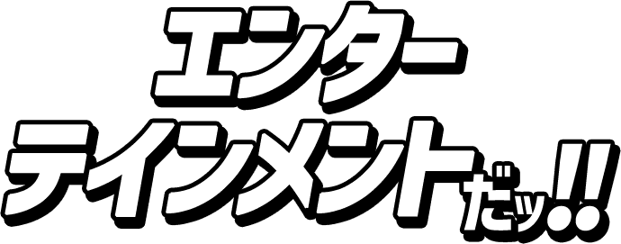エンターテインメントだ！！